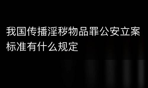 我国传播淫秽物品罪公安立案标准有什么规定