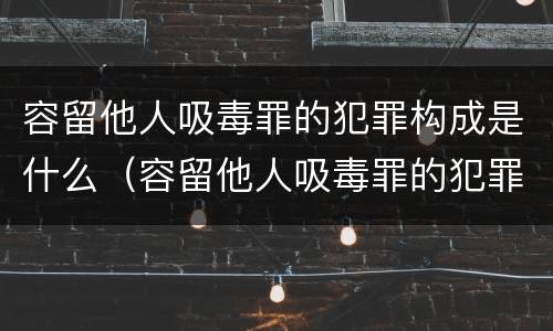 容留他人吸毒罪的犯罪构成是什么（容留他人吸毒罪的犯罪构成是什么罪名）