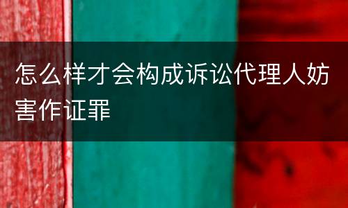 怎么样才会构成诉讼代理人妨害作证罪