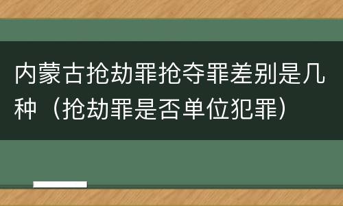 内蒙古抢劫罪抢夺罪差别是几种（抢劫罪是否单位犯罪）
