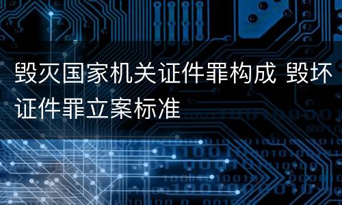 毁灭国家机关证件罪构成 毁坏证件罪立案标准
