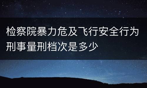 检察院暴力危及飞行安全行为刑事量刑档次是多少