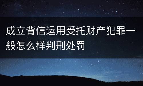 成立背信运用受托财产犯罪一般怎么样判刑处罚