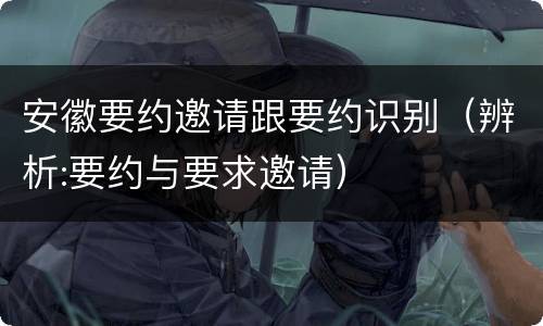 安徽要约邀请跟要约识别（辨析:要约与要求邀请）