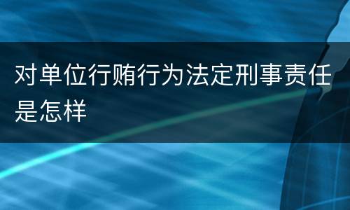 对单位行贿行为法定刑事责任是怎样