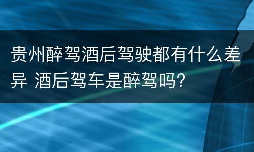 贵州醉驾酒后驾驶都有什么差异 酒后驾车是醉驾吗?