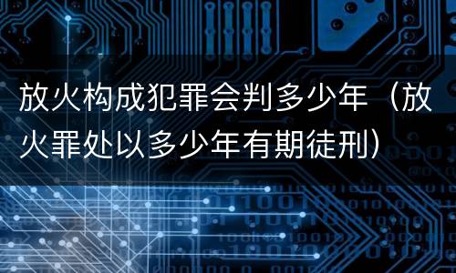 放火构成犯罪会判多少年（放火罪处以多少年有期徒刑）