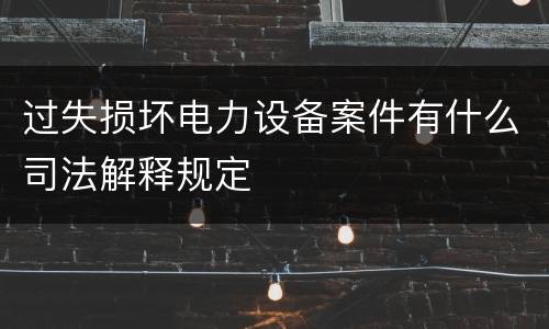 过失损坏电力设备案件有什么司法解释规定