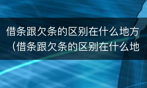 借条跟欠条的区别在什么地方（借条跟欠条的区别在什么地方写）