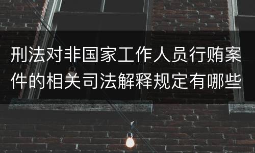 刑法对非国家工作人员行贿案件的相关司法解释规定有哪些内容