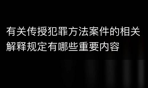 有关传授犯罪方法案件的相关解释规定有哪些重要内容
