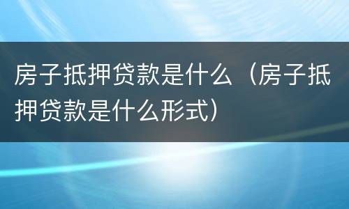 房子抵押贷款是什么（房子抵押贷款是什么形式）
