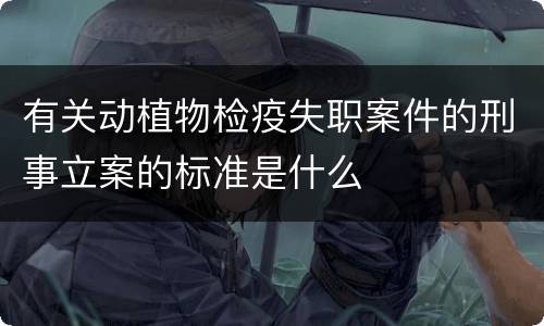 有关动植物检疫失职案件的刑事立案的标准是什么