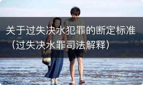 关于过失决水犯罪的断定标准（过失决水罪司法解释）