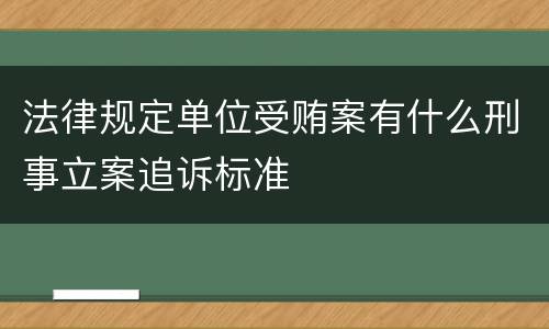 法律规定单位受贿案有什么刑事立案追诉标准