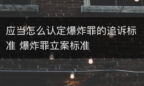 应当怎么认定爆炸罪的追诉标准 爆炸罪立案标准