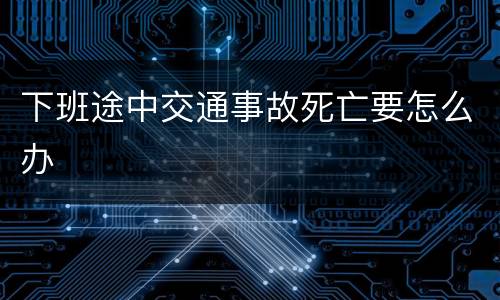 下班途中交通事故死亡要怎么办