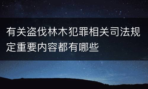 有关盗伐林木犯罪相关司法规定重要内容都有哪些