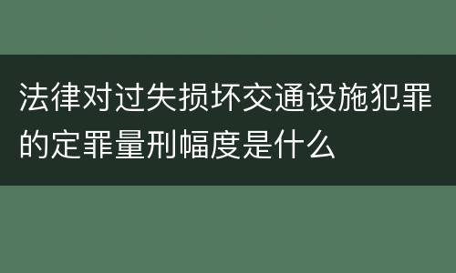 法律对过失损坏交通设施犯罪的定罪量刑幅度是什么