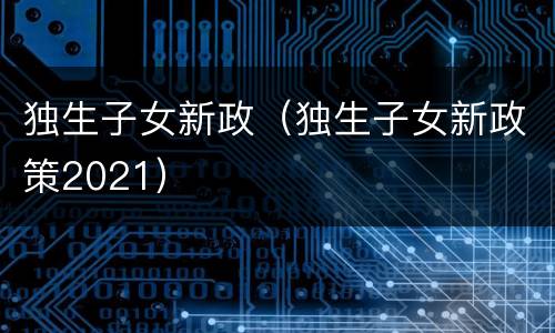 独生子女新政（独生子女新政策2021）