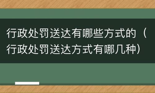 行政处罚送达有哪些方式的（行政处罚送达方式有哪几种）