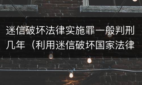 迷信破坏法律实施罪一般判刑几年（利用迷信破坏国家法律处多少年有期徒刑）