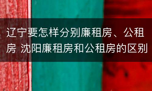 辽宁要怎样分别廉租房、公租房 沈阳廉租房和公租房的区别