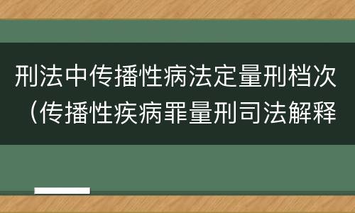 刑法中传播性病法定量刑档次（传播性疾病罪量刑司法解释）
