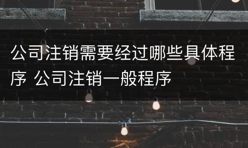 公司注销需要经过哪些具体程序 公司注销一般程序