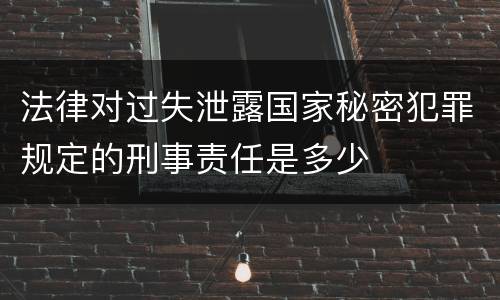 法律对过失泄露国家秘密犯罪规定的刑事责任是多少