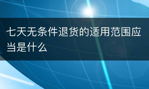 七天无条件退货的适用范围应当是什么
