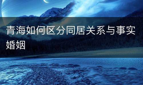 青海如何区分同居关系与事实婚姻