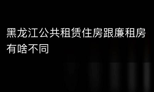 黑龙江公共租赁住房跟廉租房有啥不同