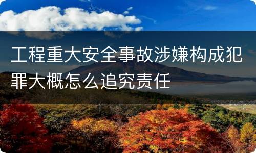 工程重大安全事故涉嫌构成犯罪大概怎么追究责任