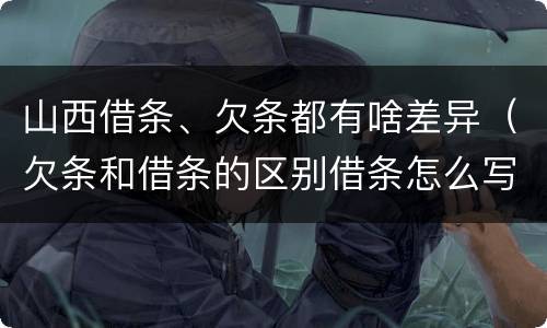 山西借条、欠条都有啥差异（欠条和借条的区别借条怎么写）
