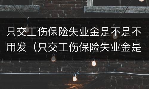 只交工伤保险失业金是不是不用发（只交工伤保险失业金是不是不发了）