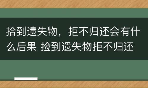 拾到遗失物，拒不归还会有什么后果 捡到遗失物拒不归还