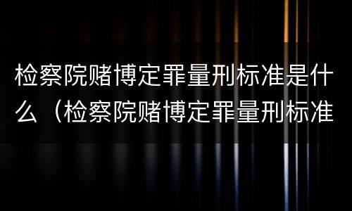 检察院赌博定罪量刑标准是什么（检察院赌博定罪量刑标准是什么样的）