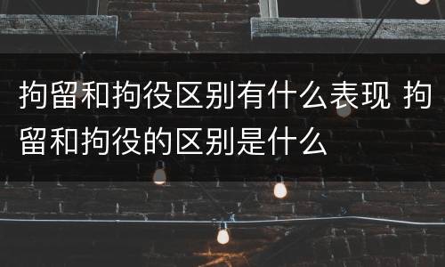 拘留和拘役区别有什么表现 拘留和拘役的区别是什么