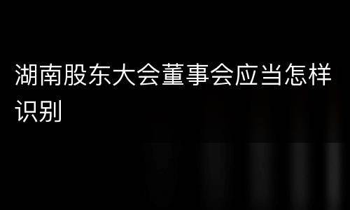 湖南股东大会董事会应当怎样识别