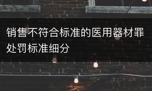 销售不符合标准的医用器材罪处罚标准细分