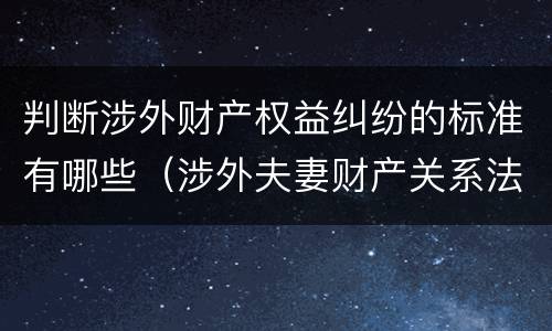 判断涉外财产权益纠纷的标准有哪些（涉外夫妻财产关系法律适用浅析）