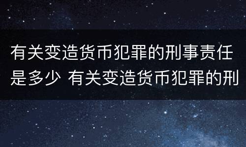 有关变造货币犯罪的刑事责任是多少 有关变造货币犯罪的刑事责任是多少年