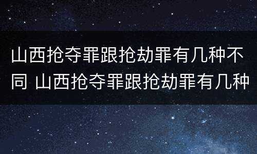 山西抢夺罪跟抢劫罪有几种不同 山西抢夺罪跟抢劫罪有几种不同处罚