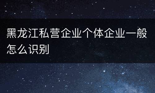 黑龙江私营企业个体企业一般怎么识别