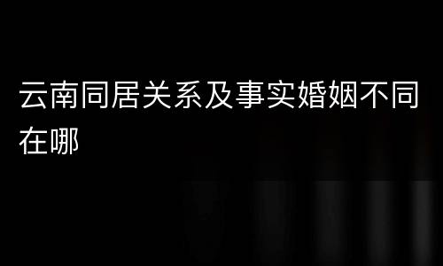 云南同居关系及事实婚姻不同在哪