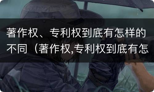 著作权、专利权到底有怎样的不同（著作权,专利权到底有怎样的不同之处）