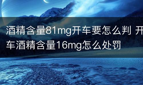 酒精含量81mg开车要怎么判 开车酒精含量16mg怎么处罚