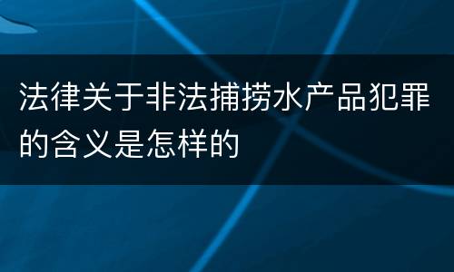 法律关于非法捕捞水产品犯罪的含义是怎样的