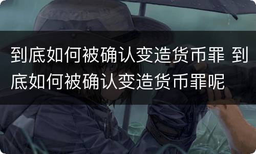 到底如何被确认变造货币罪 到底如何被确认变造货币罪呢
